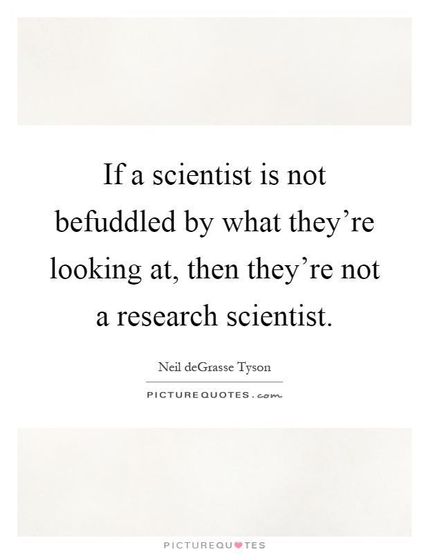 If a scientist is not befuddled by what they're looking at, then they're not a research scientist Picture Quote #1