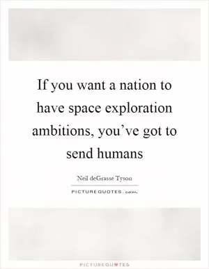 If you want a nation to have space exploration ambitions, you’ve got to send humans Picture Quote #1
