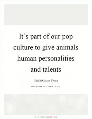 It’s part of our pop culture to give animals human personalities and talents Picture Quote #1