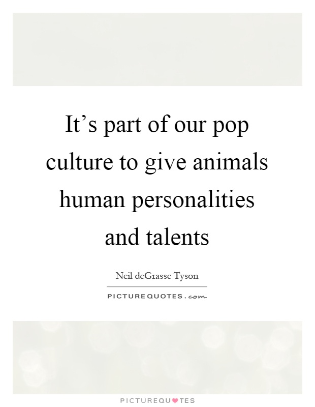 It's part of our pop culture to give animals human personalities and talents Picture Quote #1