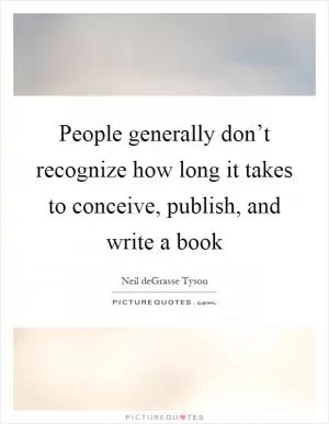 People generally don’t recognize how long it takes to conceive, publish, and write a book Picture Quote #1