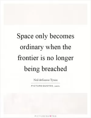 Space only becomes ordinary when the frontier is no longer being breached Picture Quote #1