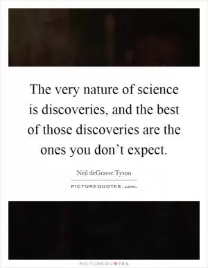 The very nature of science is discoveries, and the best of those discoveries are the ones you don’t expect Picture Quote #1