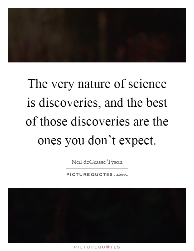The very nature of science is discoveries, and the best of those discoveries are the ones you don't expect Picture Quote #1