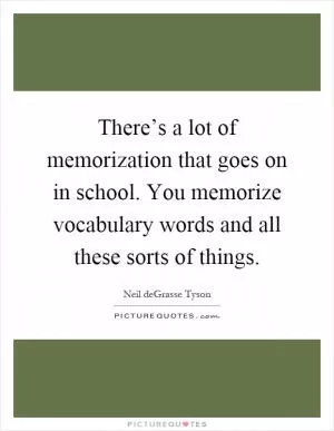 There’s a lot of memorization that goes on in school. You memorize vocabulary words and all these sorts of things Picture Quote #1