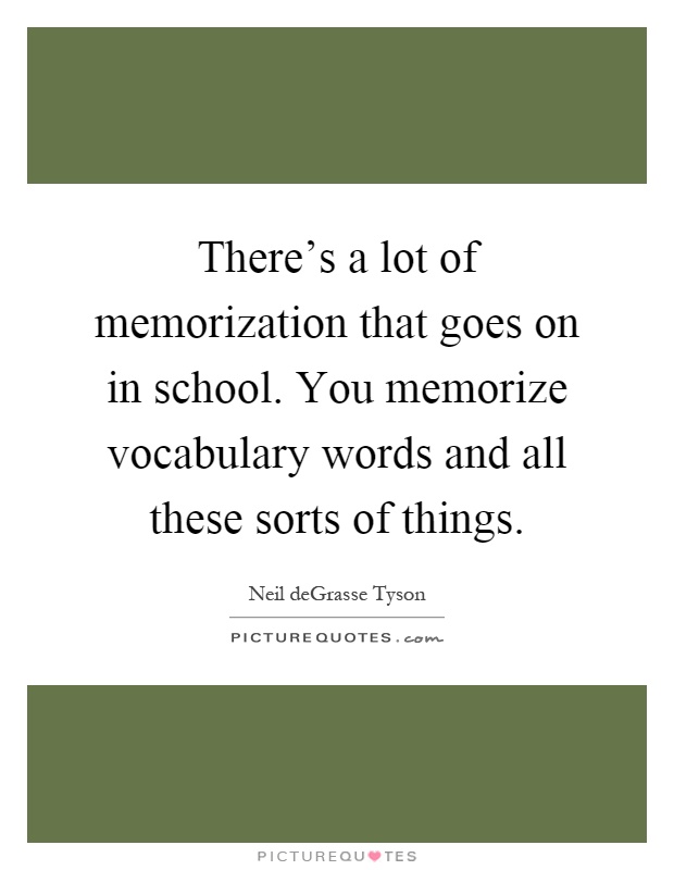 There's a lot of memorization that goes on in school. You memorize vocabulary words and all these sorts of things Picture Quote #1