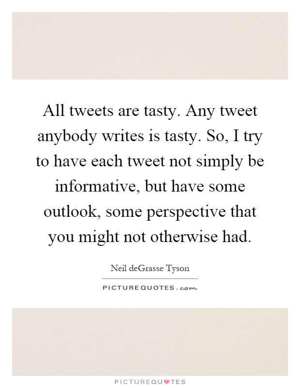 All tweets are tasty. Any tweet anybody writes is tasty. So, I try to have each tweet not simply be informative, but have some outlook, some perspective that you might not otherwise had Picture Quote #1