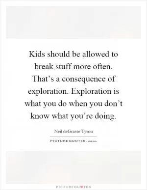 Kids should be allowed to break stuff more often. That’s a consequence of exploration. Exploration is what you do when you don’t know what you’re doing Picture Quote #1