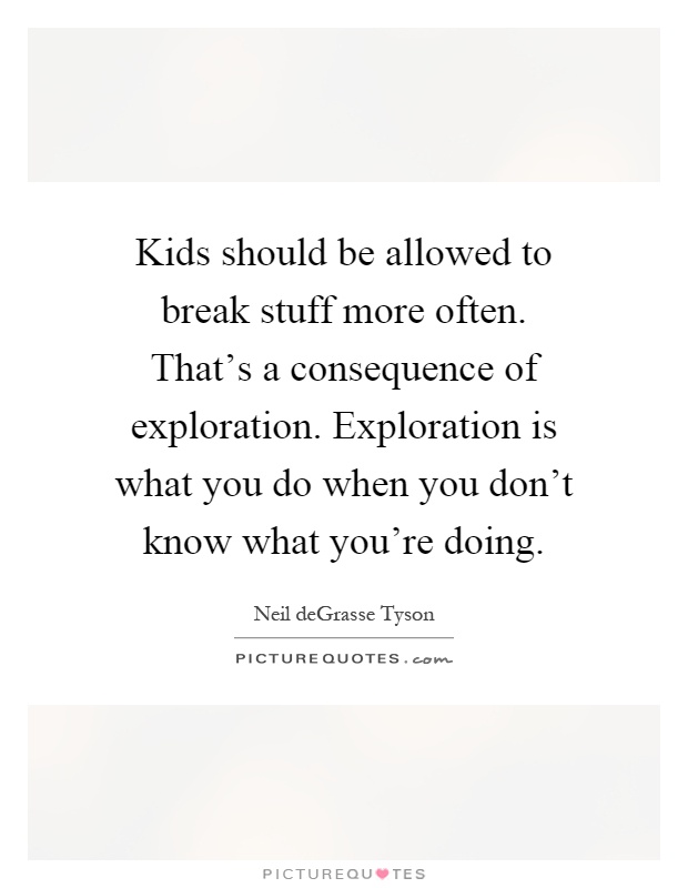 Kids should be allowed to break stuff more often. That's a consequence of exploration. Exploration is what you do when you don't know what you're doing Picture Quote #1