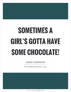 Sometimes a girl’s gotta have some chocolate! Picture Quote #1
