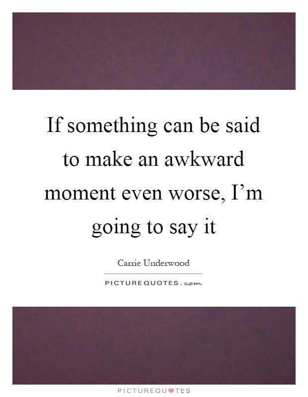 If something can be said to make an awkward moment even worse, I'm going to say it Picture Quote #1