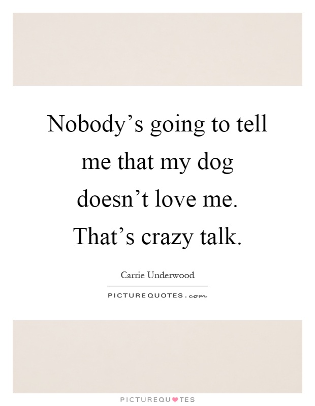 Nobody's going to tell me that my dog doesn't love me. That's crazy talk Picture Quote #1