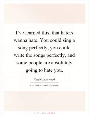 I’ve learned this, that haters wanna hate. You could sing a song perfectly, you could write the songs perfectly, and some people are absolutely going to hate you Picture Quote #1
