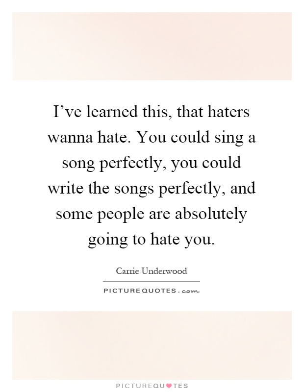 I've learned this, that haters wanna hate. You could sing a song perfectly, you could write the songs perfectly, and some people are absolutely going to hate you Picture Quote #1