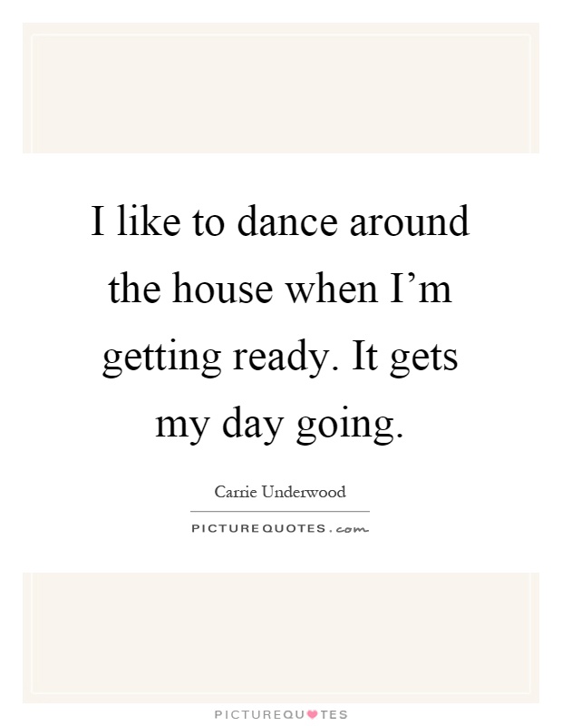 I like to dance around the house when I'm getting ready. It gets my day going Picture Quote #1