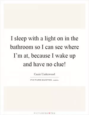 I sleep with a light on in the bathroom so I can see where I’m at, because I wake up and have no clue! Picture Quote #1