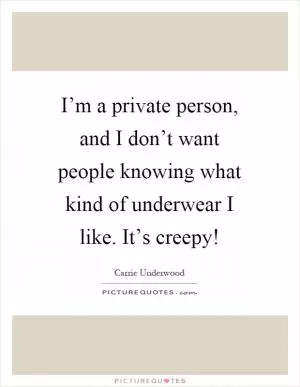I’m a private person, and I don’t want people knowing what kind of underwear I like. It’s creepy! Picture Quote #1