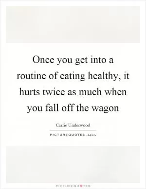 Once you get into a routine of eating healthy, it hurts twice as much when you fall off the wagon Picture Quote #1