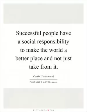 Successful people have a social responsibility to make the world a better place and not just take from it Picture Quote #1