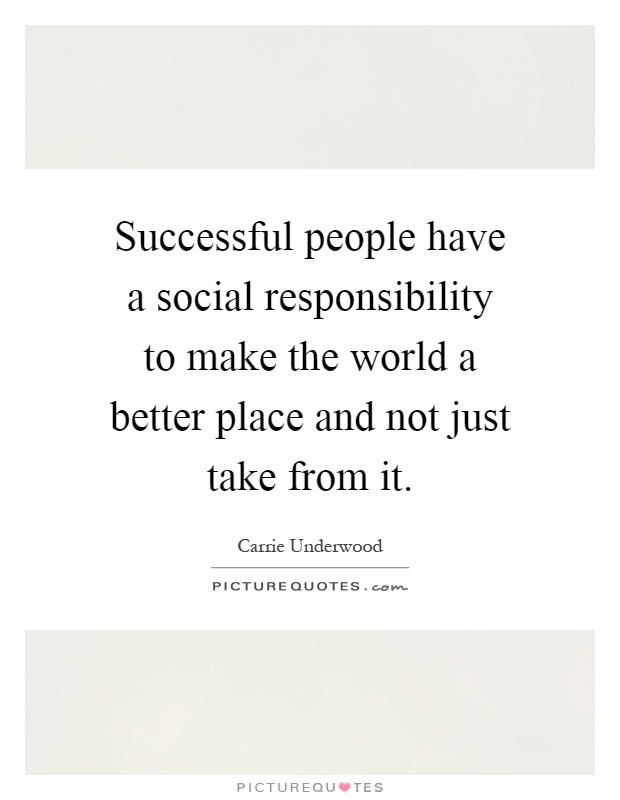 Successful people have a social responsibility to make the world a better place and not just take from it Picture Quote #1