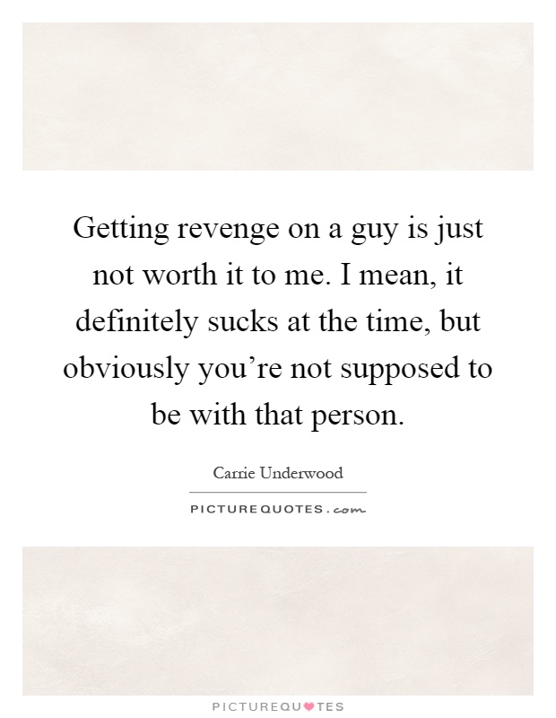 Getting revenge on a guy is just not worth it to me. I mean, it definitely sucks at the time, but obviously you're not supposed to be with that person Picture Quote #1