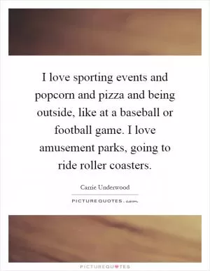 I love sporting events and popcorn and pizza and being outside, like at a baseball or football game. I love amusement parks, going to ride roller coasters Picture Quote #1
