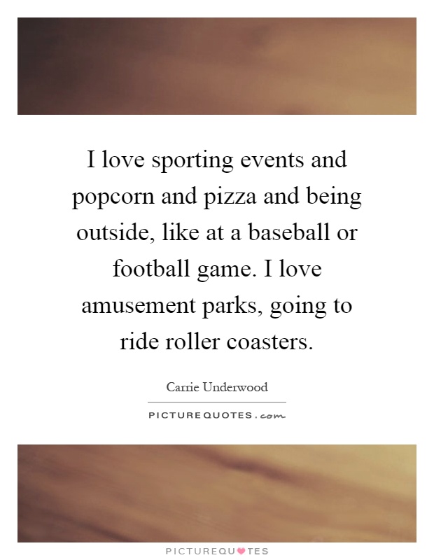 I love sporting events and popcorn and pizza and being outside, like at a baseball or football game. I love amusement parks, going to ride roller coasters Picture Quote #1