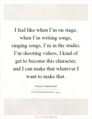 I feel like when I’m on stage, when I’m writing songs, singing songs, I’m in the studio, I’m shooting videos, I kind of get to become this character, and I can make that whatever I want to make that Picture Quote #1