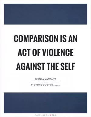 Comparison is an act of violence against the self Picture Quote #1