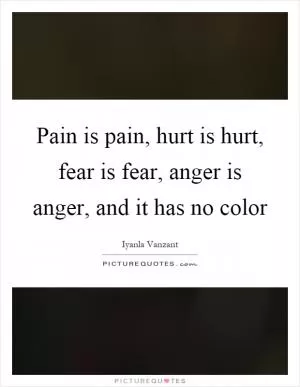 Pain is pain, hurt is hurt, fear is fear, anger is anger, and it has no color Picture Quote #1