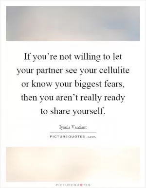 If you’re not willing to let your partner see your cellulite or know your biggest fears, then you aren’t really ready to share yourself Picture Quote #1