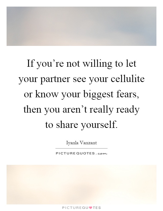 If you're not willing to let your partner see your cellulite or know your biggest fears, then you aren't really ready to share yourself Picture Quote #1