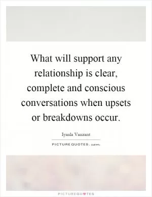 What will support any relationship is clear, complete and conscious conversations when upsets or breakdowns occur Picture Quote #1