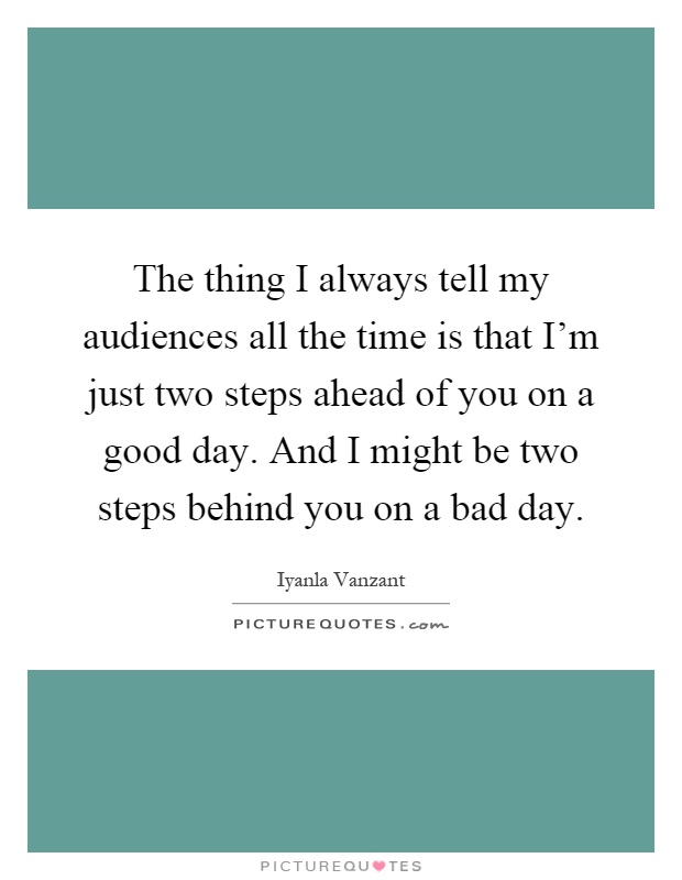 The thing I always tell my audiences all the time is that I'm just two steps ahead of you on a good day. And I might be two steps behind you on a bad day Picture Quote #1