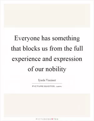Everyone has something that blocks us from the full experience and expression of our nobility Picture Quote #1