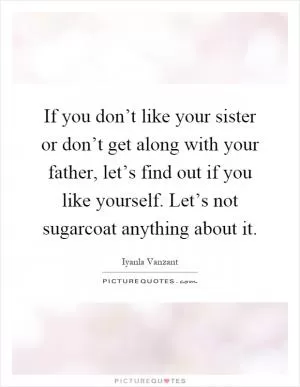 If you don’t like your sister or don’t get along with your father, let’s find out if you like yourself. Let’s not sugarcoat anything about it Picture Quote #1