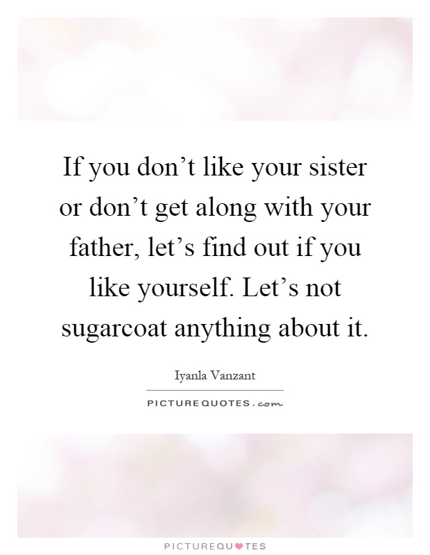 If you don't like your sister or don't get along with your father, let's find out if you like yourself. Let's not sugarcoat anything about it Picture Quote #1