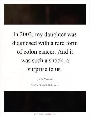 In 2002, my daughter was diagnosed with a rare form of colon cancer. And it was such a shock, a surprise to us Picture Quote #1