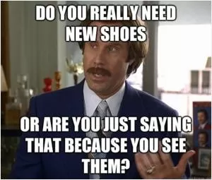 Do you really need new shoes, or are you just saying that because you see them? Picture Quote #1