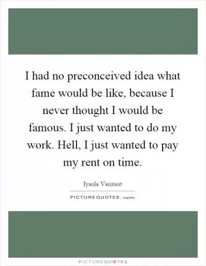 I had no preconceived idea what fame would be like, because I never thought I would be famous. I just wanted to do my work. Hell, I just wanted to pay my rent on time Picture Quote #1