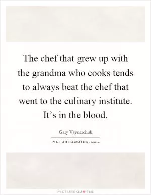 The chef that grew up with the grandma who cooks tends to always beat the chef that went to the culinary institute. It’s in the blood Picture Quote #1