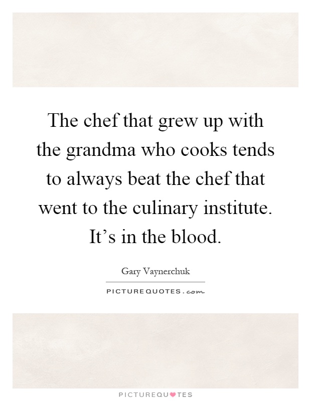 The chef that grew up with the grandma who cooks tends to always beat the chef that went to the culinary institute. It's in the blood Picture Quote #1