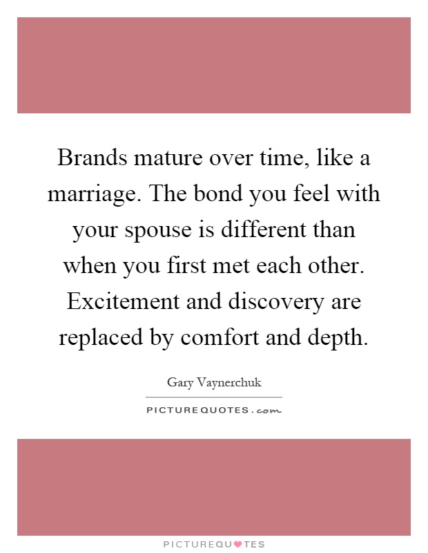 Brands mature over time, like a marriage. The bond you feel with your spouse is different than when you first met each other. Excitement and discovery are replaced by comfort and depth Picture Quote #1