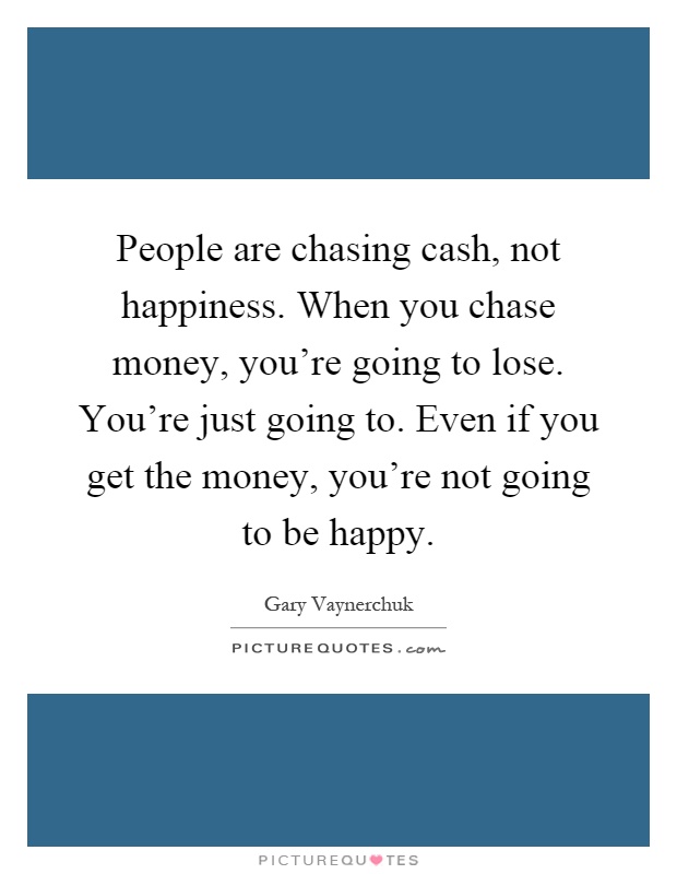 People are chasing cash, not happiness. When you chase money, you're going to lose. You're just going to. Even if you get the money, you're not going to be happy Picture Quote #1