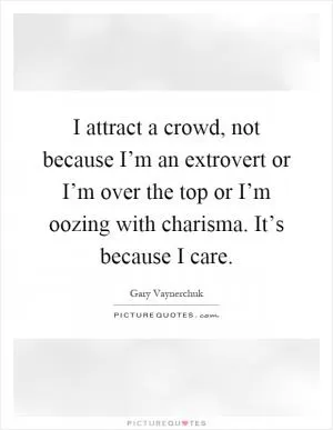 I attract a crowd, not because I’m an extrovert or I’m over the top or I’m oozing with charisma. It’s because I care Picture Quote #1