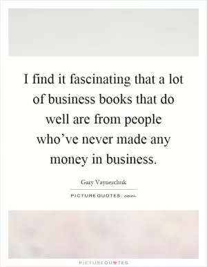 I find it fascinating that a lot of business books that do well are from people who’ve never made any money in business Picture Quote #1