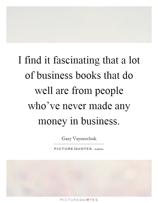 I find it fascinating that a lot of business books that do well are from people who've never made any money in business Picture Quote #1