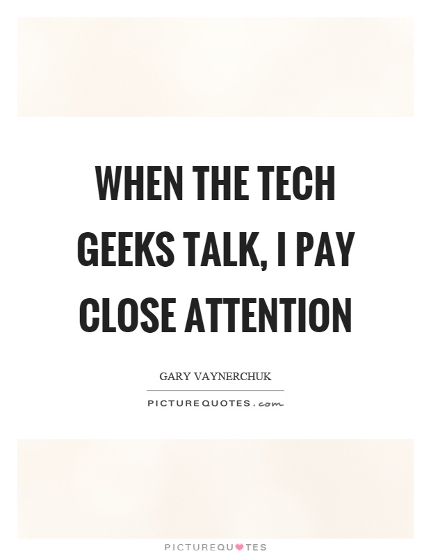 When the tech geeks talk, I pay close attention Picture Quote #1