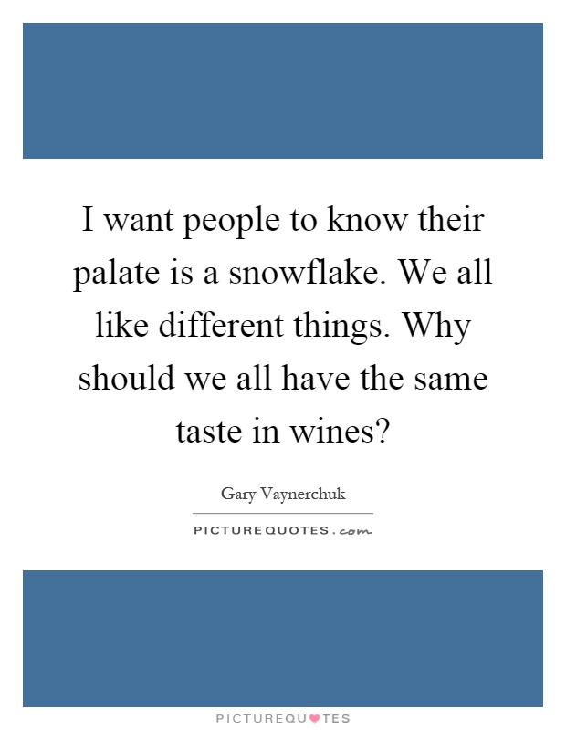 I want people to know their palate is a snowflake. We all like different things. Why should we all have the same taste in wines? Picture Quote #1
