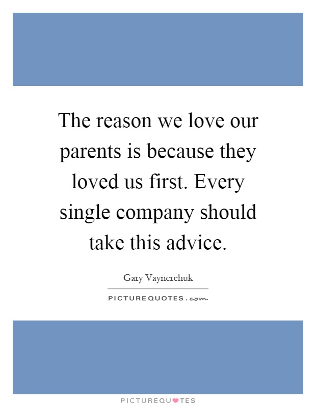 The reason we love our parents is because they loved us first. Every single company should take this advice Picture Quote #1